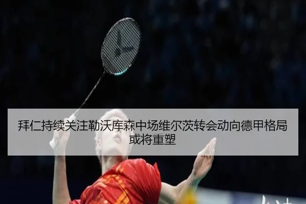 拜仁持续关注勒沃库森中场维尔茨转会动向德甲格局或将重塑