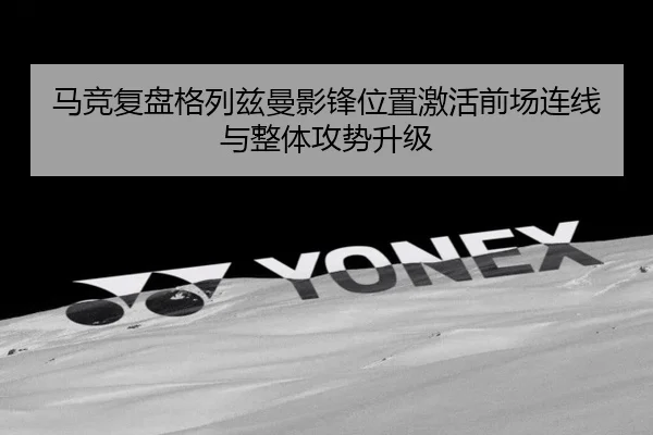 马竞复盘格列兹曼影锋位置激活前场连线与整体攻势升级