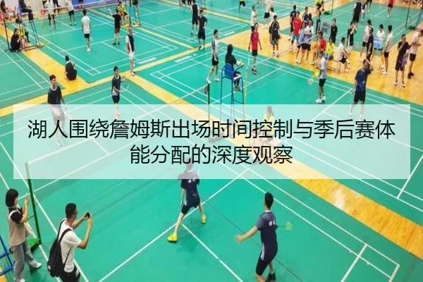 湖人围绕詹姆斯出场时间控制与季后赛体能分配的深度观察