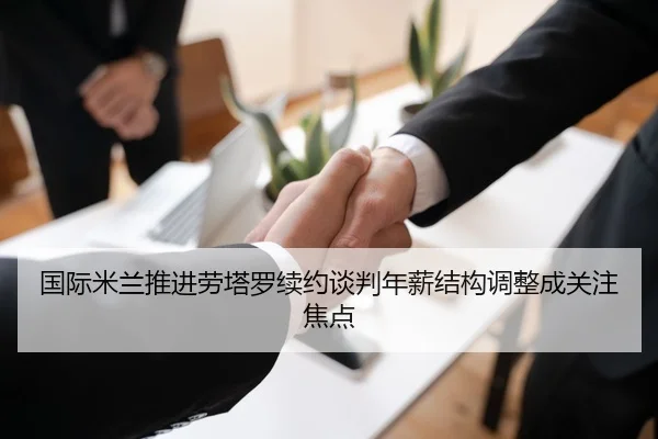 国际米兰推进劳塔罗续约谈判年薪结构调整成关注焦点