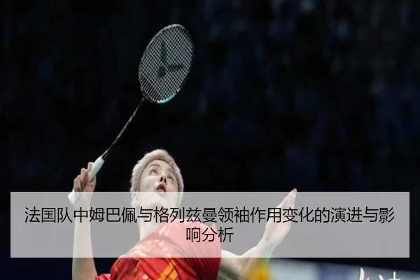 法国队中姆巴佩与格列兹曼领袖作用变化的演进与影响分析