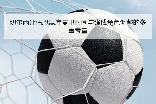 切尔西评估恩昆库复出时间与锋线角色调整的多重考量