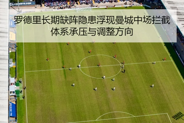 罗德里长期缺阵隐患浮现曼城中场拦截体系承压与调整方向